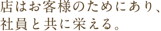 店はお客様のためにあり、社員と共に栄える。